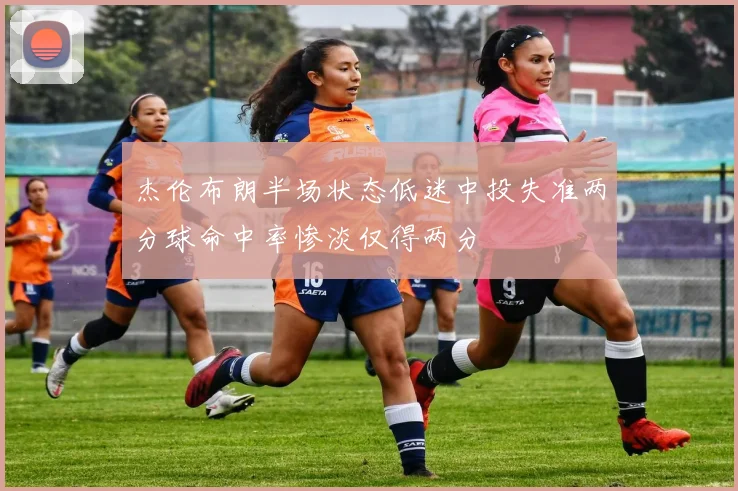 杰伦布朗半场状态低迷中投失准两分球命中率惨淡仅得两分