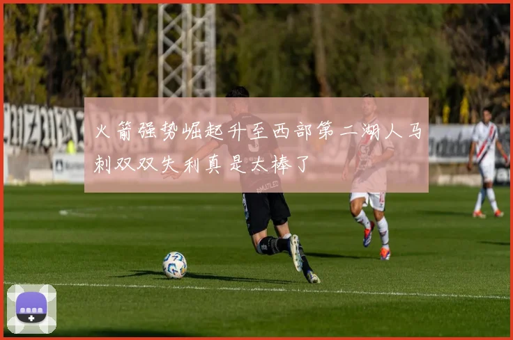 火箭强势崛起升至西部第二湖人马刺双双失利真是太棒了