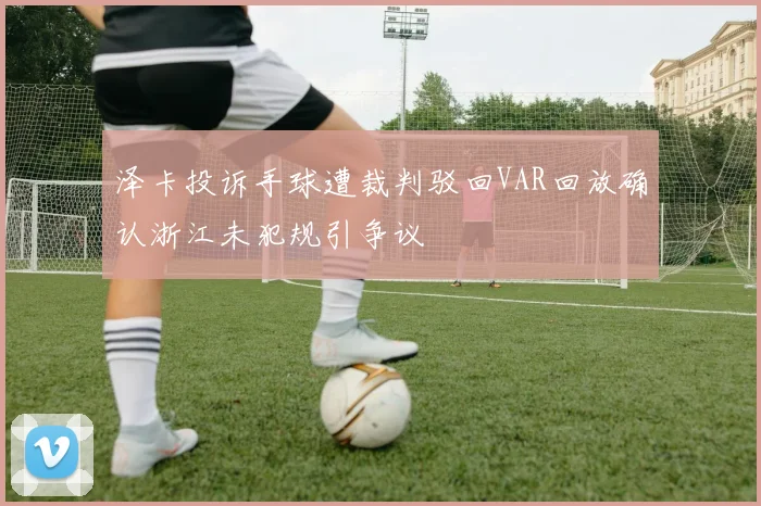 泽卡投诉手球遭裁判驳回VAR回放确认浙江未犯规引争议
