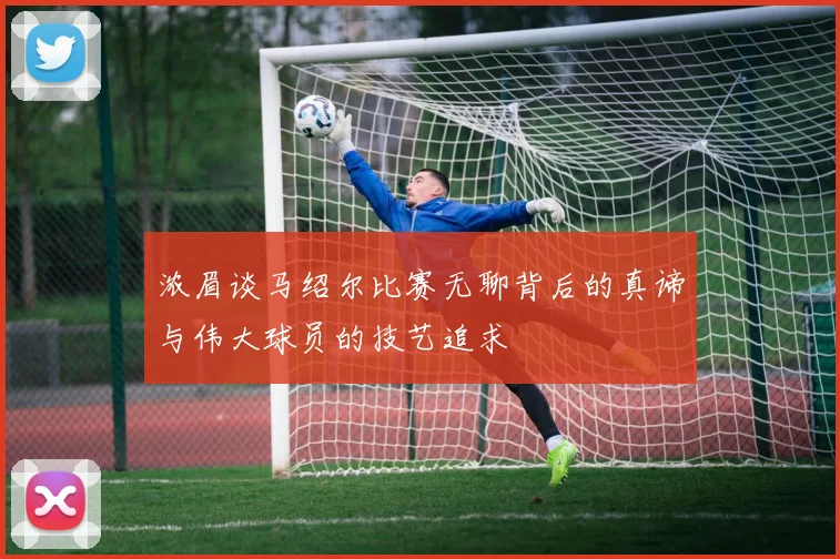 浓眉谈马绍尔比赛无聊背后的真谛与伟大球员的技艺追求