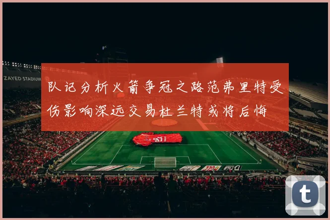 队记分析火箭争冠之路范弗里特受伤影响深远交易杜兰特或将后悔