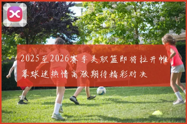 2025至2026赛季美职篮即将拉开帷幕球迷热情高涨期待精彩对决