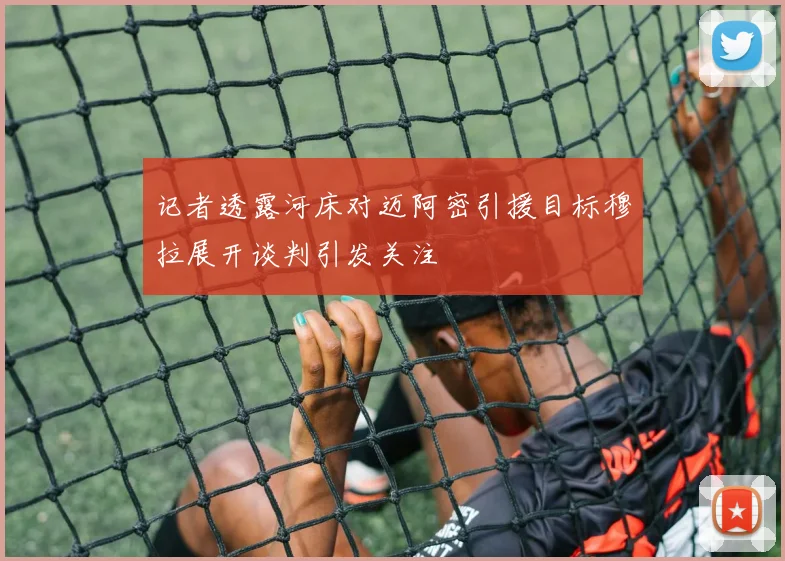 记者透露河床对迈阿密引援目标穆拉展开谈判引发关注