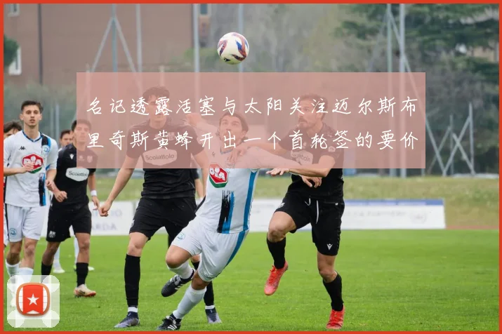 名记透露活塞与太阳关注迈尔斯布里奇斯黄蜂开出一个首轮签的要价