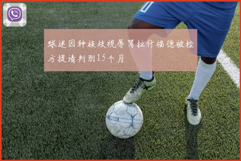 球迷因种族歧视辱骂拉什福德被检方提请判刑15个月